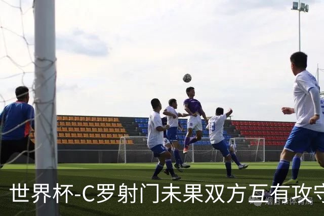 世界杯-C罗射门未果双方互有攻守 半场葡萄牙0-0哥伦比亚