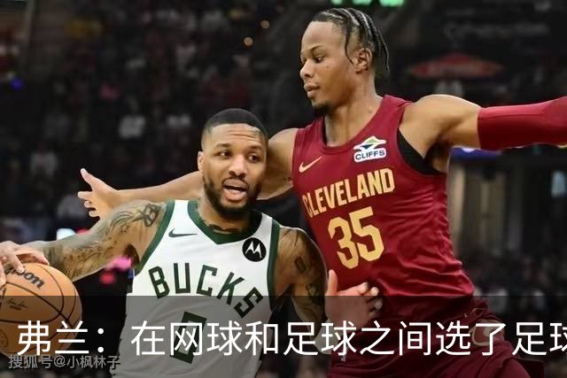 弗兰：在网球和足球之间选了足球 金球奖第5毫无疑问是我生涯巅峰